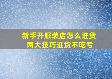 新手开服装店怎么进货 两大技巧进货不吃亏